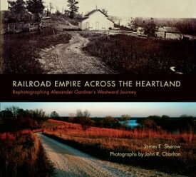 Railroad Empire across the Heartland Rephotographing Alexander Gardner's Westward Journey【電子書籍】[ James E. Sherow ]