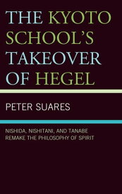 The Kyoto School's Takeover of Hegel Nishida, Nishitani, and Tanabe Remake the Philosophy of Spirit【電子書籍】[ Peter Suares ]