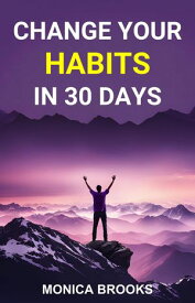 CHANGE YOUR HABITS IN 30 DAYS A Practical Guide to Transforming Your Life through Positive Habit Formation (2024)【電子書籍】[ MONICA BROOKS ]