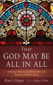 That God May Be All in All A Paterology Demonstrating That the Father Is the Initiator of All Divine Activity【電子書籍】[ Ryan L. Rippee ]
