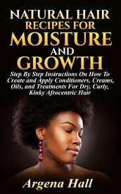 Natural Hair Recipes For Moisture and Growth: Step By Step Instructions On How To Create and Apply Conditioners, Creams, Oils, and Treatments For Dry, Curly, Kinky Afrocentric Hair【電子書籍】[ Argena Hall ]