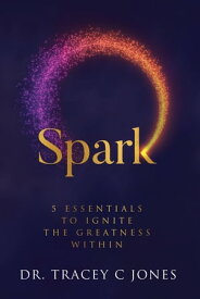 Spark: 5 Essentials to Ignite the Greatness Within【電子書籍】[ Tracey Jones ]