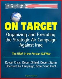 On Target: Organizing and Executing the Strategic Air Campaign Against Iraq, The USAF in the Persian Gulf War - Kuwait Crisis, Desert Shield, Desert Storm, Offensive Air Campaign, Great Scud Hunt【電子書籍】[ Progressive Management ]