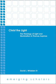 Christ the Light The Theology of Light and Illumination in Thomas Aquinas【電子書籍】[ David L. Whidden III ]