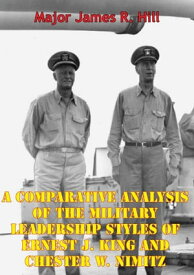A Comparative Analysis Of The Military Leadership Styles Of Ernest J. King And Chester W. Nimitz【電子書籍】[ Major James R. Hill ]
