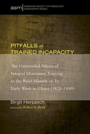 Pitfalls of Trained Incapacity The Unintended Effects of Integral Missionary Training in the Basel Mission on Its Early Work in Ghana (1828?1840)【電子書籍】[ Birgit Herppich ]