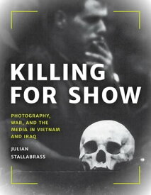 Killing for Show Photography, War, and the Media in Vietnam and Iraq【電子書籍】[ Julian Stallabrass ]