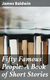 Fifty Famous People: A Book of Short Stories【電子書籍】[ James Baldwin ]