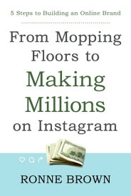 From Mopping Floors to Making Millions on Instagram 5 Steps to Building an Online Brand【電子書籍】[ Ronne Brown ]