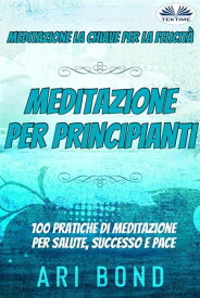 Meditazione - Per Principianti Meditazione - La Chiave Per La Felicit? - 100 Pratiche Di Meditazione Per Salute, Successo E Pace【電子書籍】[ Ari Bond ]