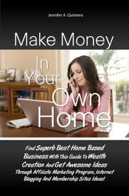 Make Money In Your Own Home Find Superb Best Home Based Business With This Guide To Wealth Creation And Get Awesome Ideas Through Affiliate Marketing Program, Internet Blogging And Membership Sites Ideas!【電子書籍】[ Jennifer A. Quintero ]