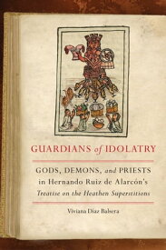 Guardians of Idolatry Gods, Demons, and Priests in Hernando Ruiz de Alarc?n's Treatise on the Heathen Superstitions【電子書籍】[ Viviana D?az Balsera ]
