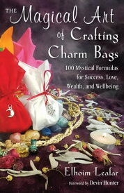 The Magical Art of Crafting Charm Bags 100 Mystical Formulas for Success, Love, Wealth, and Wellbeing【電子書籍】[ Elhoim Leafar ]