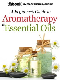 A Beginner's Guide to Aromatherapy & Essential Oils Recipes for Health and Healing【電子書籍】[ Publishing House My Ebook ]