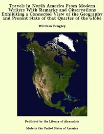 Travels in North America From Modern Writers With Remarks and Observations Exhibiting a Connected View of the Geography and Present State of that Quarter of the Globe【電子書籍】[ William Bingley ]
