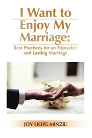 I Want to Enjoy My Marriage: Best Practices for an Enjoyable and Lasting Marriage【電子書籍】[ Joy Hope-Minzie ]