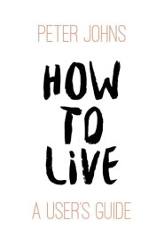 How to Live A User's Guide【電子書籍】[ Peter Johns ]