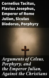 Arguments of Celsus, Porphyry, and the Emperor Julian, Against the Christians Also Extracts from Diodorus Siculus, Josephus, and Tacitus, Relating to the Jews, Together with an Appendix【電子書籍】[ Flavius Josephus ]