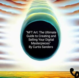 NFT Art: The Ultimate Guide to Creating and Selling Your Digital Masterpieces【電子書籍】[ Curtis Sanders ]
