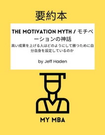 要約本 - The Motivation Myth / モチベーションの神話 高い成果を上げる人はどのようにして勝つために自分自身を設定しているのか by Jeff Haden【電子書籍】[ MY MBA ]