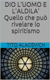 Dio, l'uomo e l'aldil? - Quello che pu? rivelare lo spiritismo【電子書籍】[ Tito Alacevich ]