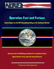 Operation Fast and Furious: Senate Report on the ATF Gunwalking Policy on the Southwest Border, Mexican Gun Trafficking, Death of U.S. Border Patrol Agent Brian Terry, Mexico Drug Violence【電子書籍】[ Progressive Management ]