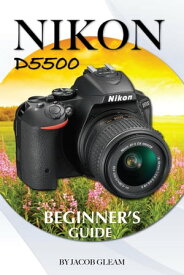 Nikon D5500: Beginner's Guide【電子書籍】[ Jacob Gleam ]