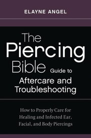 The Piercing Bible Guide to Aftercare and Troubleshooting How to Properly Care for Healing and Infected Ear, Facial, and Body Piercings【電子書籍】[ Elayne Angel ]