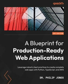 A Blueprint for Production-Ready Web Applications Leverage industry best practices to create complete web apps with Python, TypeScript, and AWS【電子書籍】[ Dr. Philip Jones ]