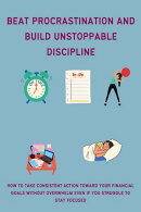 Beat Procrastination and Build Unstoppable Discipline: How to Take Consistent Action Toward Your Financial Goals Without Overwhelm Even If You Struggle to Stay Focused