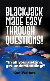 Blackjack Made Easy Through Questions! In all your getting, get understanding!【電子書籍】[ Ken Walters ]