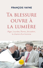 Ta blessure ouvre ? la lumi?re - Alger, Lourdes, Rome, J?rusalem, le chemin d'un homme【電子書籍】[ Fran?ois Vayne ]