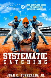 Systematic Catching: The Complete Guide To Embodying Catcher Awareness Systematic Training, #1【電子書籍】[ Juan C. Torrealba Jr. ]