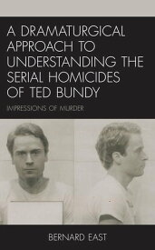 A Dramaturgical Approach to Understanding the Serial Homicides of Ted Bundy Impressions of Murder【電子書籍】[ Bernard East ]