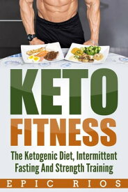 Keto Fitness: The Ketogenic Diet, Intermittent Fasting And Strength Training【電子書籍】[ Epic Rios ]