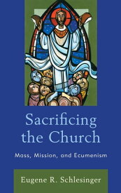 Sacrificing the Church Mass, Mission, and Ecumenism【電子書籍】[ Eugene R. Schlesinger ]