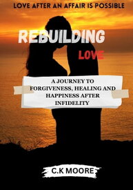 REBUILDING LOVE A Journey to Forgiveness, Healing, and Happiness After Infidelity【電子書籍】[ C.K MOORE ]