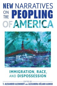 New Narratives on the Peopling of America Immigration, Race, and Dispossession【電子書籍】