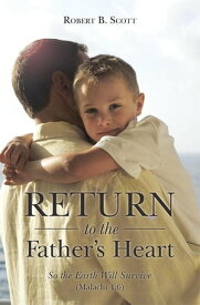 Return to the Father’S Heart So the Earth Will Survive (Malachi 4:6)【電子書籍】[ Robert B. Scott ]