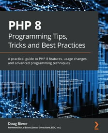 PHP 8 Programming Tips, Tricks and Best Practices A practical guide to PHP 8 features, usage changes, and advanced programming techniques【電子書籍】[ Doug Bierer ]