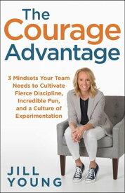 The Courage Advantage 3 Mindsets Your Team Needs to Cultivate Fierce Discipline, Incredible Fun, and a Culture of Experimentation【電子書籍】[ Jill Young ]