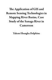 The Application of GIS and Remote Sensing Technologies in Mapping River Basins, Case Study of the Sanaga River in Cameroon【電子書籍】[ Takem Ebangha Delphine ]
