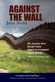 Against the Wall My Journey from Border Patrol Agent to Immigrant Rights Activist【電子書籍】[ Jenn Budd ]