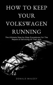 How To Keep Your Volkswagen Running The Ultimate Step-by-Step Procedures For The Repairs & Servicing Of That Jerk【電子書籍】[ Donald Mauzey ]