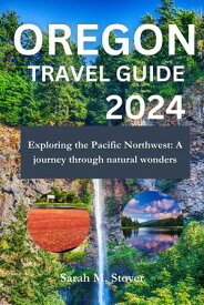 OREGON TRAVEL GUIDE 2024 Exploring the Pacific Northwest: A Journey Through Natural Wonders【電子書籍】[ Sarah M. Stover ]