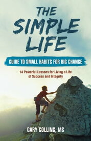 The Simple Life Guide to Small Habits for Big Change 14 Powerful Lessons for Living a Life of Success and Integrity【電子書籍】[ Gary Collins ]