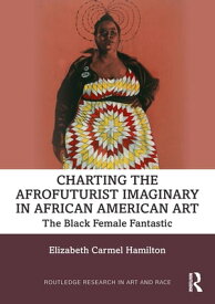 Charting the Afrofuturist Imaginary in African American Art The Black Female Fantastic【電子書籍】[ Elizabeth Carmel Hamilton ]