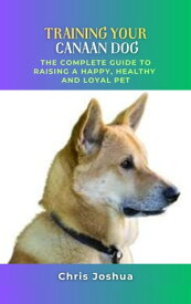 TRAINING YOUR CANAAN DOG The Complete Guide To Raising A Happy, Healthy And Loyal Pet【電子書籍】[ Chris Joshua ]