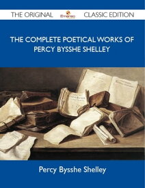 The Complete Poetical Works of Percy Bysshe Shelley - The Original Classic Edition【電子書籍】[ Shelley Percy ]