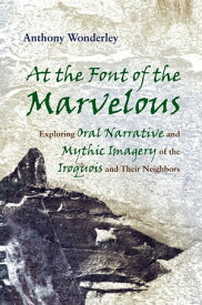 At the Font of the Marvelous Exploring Oral Narrative and Mythic Imagery of the Iroquois and Their Neighbors【電子書籍】[ Anthony Wonderley ]